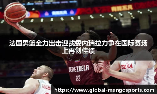 法国男篮全力出击迎战委内瑞拉力争在国际赛场上再创佳绩
